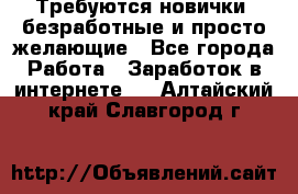 Требуются новички, безработные и просто желающие - Все города Работа » Заработок в интернете   . Алтайский край,Славгород г.